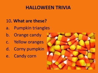 HALLOWEEN TRIVIA
10. What are these?
a. Pumpkin triangles
b. Orange candy
c. Yellow oranges
d. Corny pumpkin
e. Candy corn
 