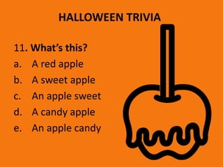 HALLOWEEN TRIVIA
11. What’s this?
a. A red apple
b. A sweet apple
c. An apple sweet
d. A candy apple
e. An apple candy
 