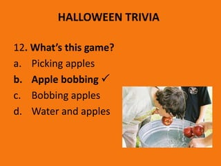 HALLOWEEN TRIVIA
12. What’s this game?
a. Picking apples
b. Apple bobbing 
c. Bobbing apples
d. Water and apples
 