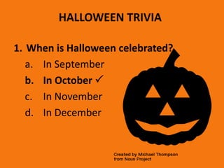 HALLOWEEN TRIVIA
1. When is Halloween celebrated?
a. In September
b. In October 
c. In November
d. In December
 