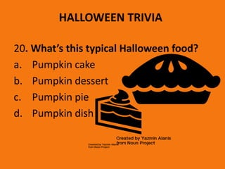 HALLOWEEN TRIVIA
20. What’s this typical Halloween food?
a. Pumpkin cake
b. Pumpkin dessert
c. Pumpkin pie
d. Pumpkin dish
 