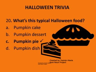 HALLOWEEN TRIVIA
20. What’s this typical Halloween food?
a. Pumpkin cake
b. Pumpkin dessert
c. Pumpkin pie 
d. Pumpkin dish
 