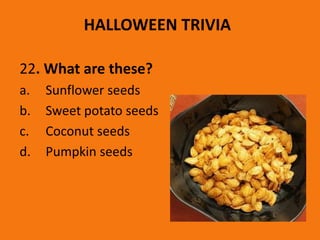 HALLOWEEN TRIVIA
22. What are these?
a. Sunflower seeds
b. Sweet potato seeds
c. Coconut seeds
d. Pumpkin seeds
 