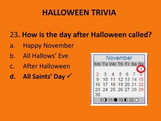 HALLOWEEN TRIVIA
23. How is the day after Halloween called?
a. Happy November
b. All Hallows’ Eve
c. After Halloween
d. All Saints’ Day 
 