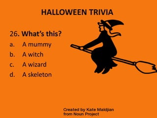 HALLOWEEN TRIVIA
26. What’s this?
a. A mummy
b. A witch
c. A wizard
d. A skeleton
 