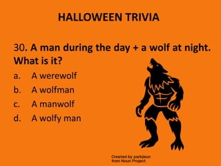 HALLOWEEN TRIVIA
30. A man during the day + a wolf at night.
What is it?
a. A werewolf
b. A wolfman
c. A manwolf
d. A wolfy man
 