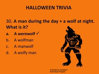 HALLOWEEN TRIVIA
30. A man during the day + a wolf at night.
What is it?
a. A werewolf 
b. A wolfman
c. A manwolf
d. A wolfy man
 