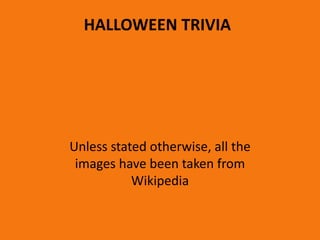 HALLOWEEN TRIVIA
Unless stated otherwise, all the
images have been taken from
Wikipedia
 