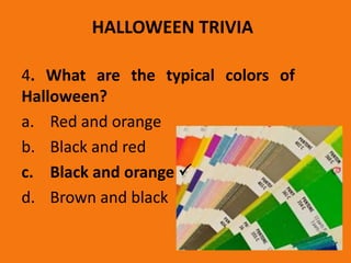 HALLOWEEN TRIVIA
4. What are the typical colors of
Halloween?
a. Red and orange
b. Black and red
c. Black and orange 
d. Brown and black
 