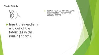 Chain Stitch
Insert the needle in
and out of the
fabric (as in the
running stitch).
SUBMIT YOUR OUTPUT IN A LONG
CONSTRUCTION PAPER WITH
ARTISTIC EFFECT.