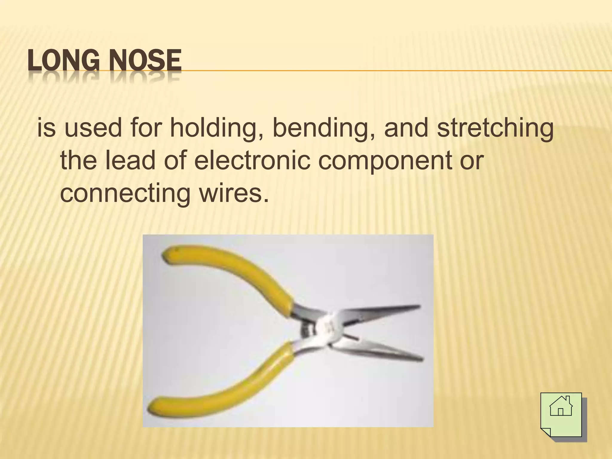 LONG NOSE
is used for holding, bending, and stretching
the lead of electronic component or
connecting wires.
 