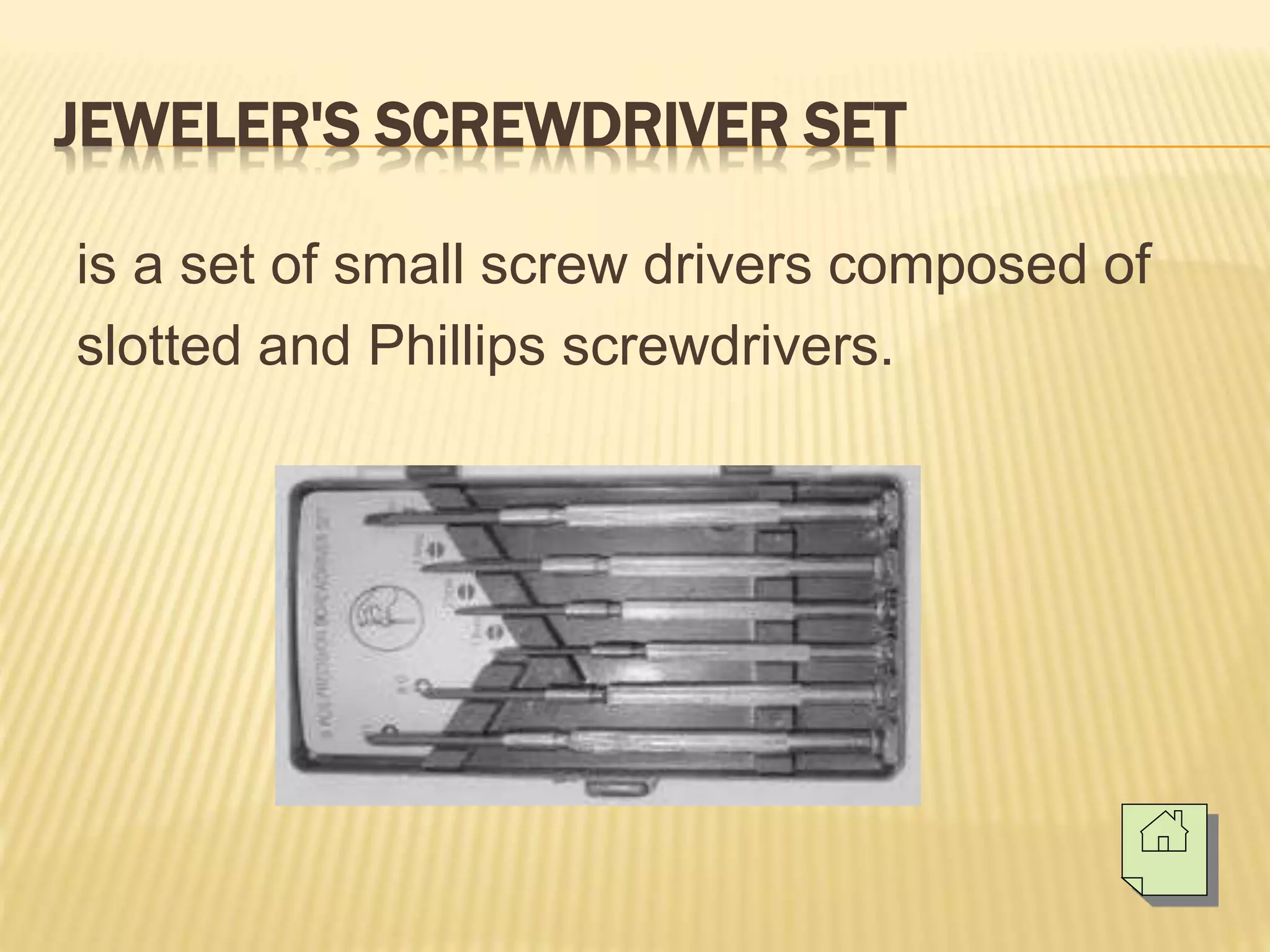 JEWELER'S SCREWDRIVER SET
is a set of small screw drivers composed of
slotted and Phillips screwdrivers.
 