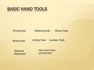 BASIC HAND TOOLS
Driving tools Soldering tools Slicing Tools
Boring tools Cutting Tools Auxiliary Tools
Electrical
Equipment
How much have
you learned?
 