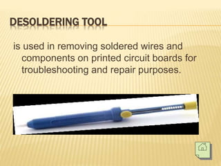 DESOLDERING TOOL
is used in removing soldered wires and
components on printed circuit boards for
troubleshooting and repair purposes.
 