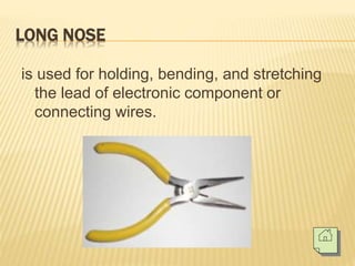 LONG NOSE
is used for holding, bending, and stretching
the lead of electronic component or
connecting wires.
 