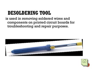 DESOLDERING TOOL
is used in removing soldered wires and
components on printed circuit boards for
troubleshooting and repair purposes.
 