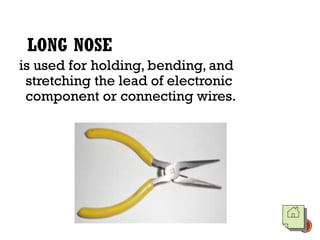 LONG NOSE
is used for holding, bending, and
stretching the lead of electronic
component or connecting wires.
 