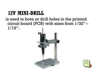 12V MINI-DRILL
is used to bore or drill holes in the printed
circuit board (PCB) with sizes from 1/32” –
1/16”.
 