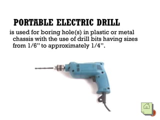 PORTABLE ELECTRIC DRILL
is used for boring hole(s) in plastic or metal
chassis with the use of drill bits having sizes
from 1/6” to approximately 1/4”.
 
