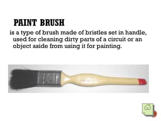 PAINT BRUSH
is a type of brush made of bristles set in handle,
used for cleaning dirty parts of a circuit or an
object aside from using it for painting.
 
