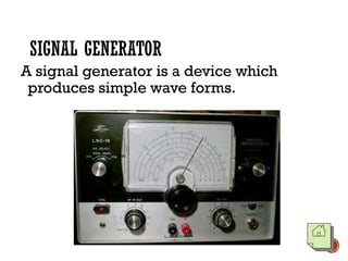 SIGNAL GENERATOR
A signal generator is a device which
produces simple wave forms.
 