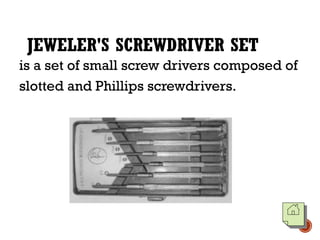 JEWELER'S SCREWDRIVER SET
is a set of small screw drivers composed of
slotted and Phillips screwdrivers.
 