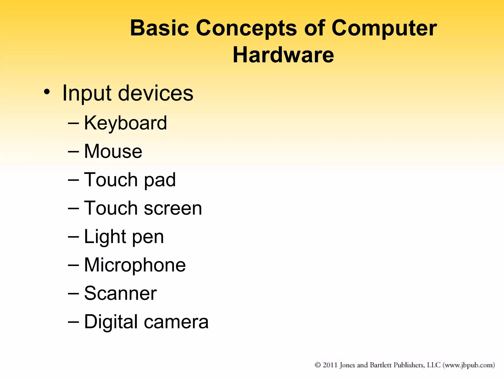 Basic Concepts of Computer 
Hardware 
• Input devices 
– Keyboard 
– Mouse 
– Touch pad 
– Touch screen 
– Light pen 
– Microphone 
– Scanner 
– Digital camera 
 