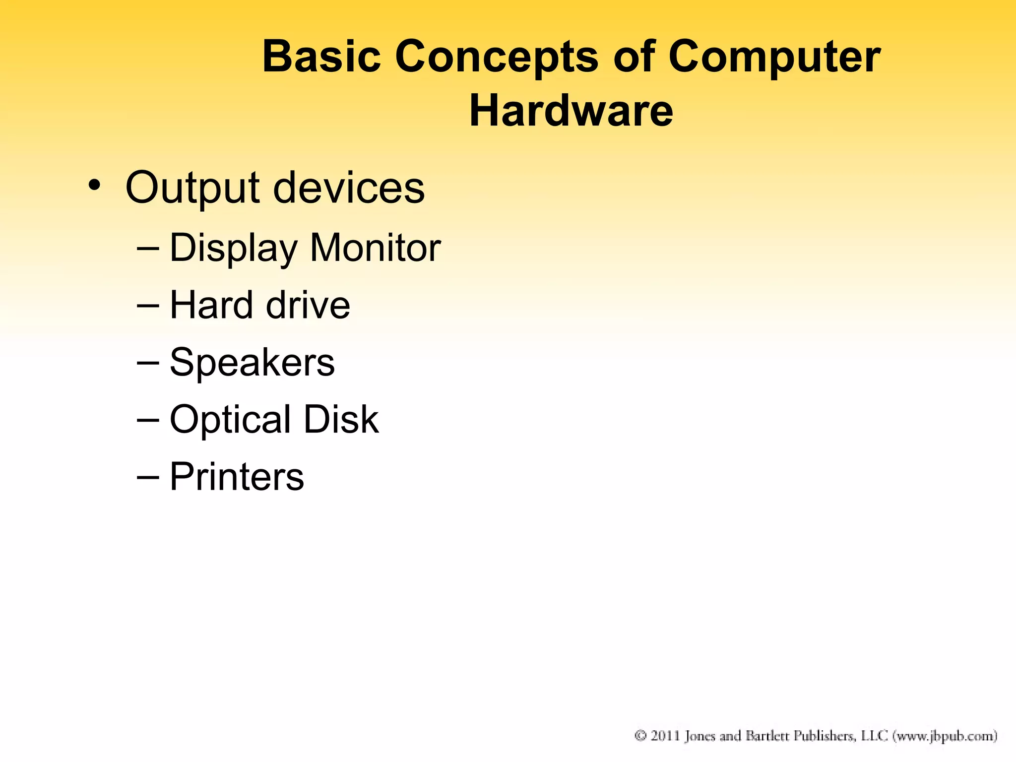 Basic Concepts of Computer 
Hardware 
• Output devices 
– Display Monitor 
– Hard drive 
– Speakers 
– Optical Disk 
– Printers 
 