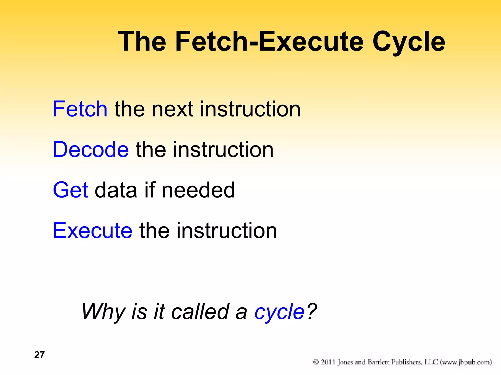 27 
The Fetch-Execute Cycle 
Fetch the next instruction 
Decode the instruction 
Get data if needed 
Execute the instruction 
Why is it called a cycle? 
 