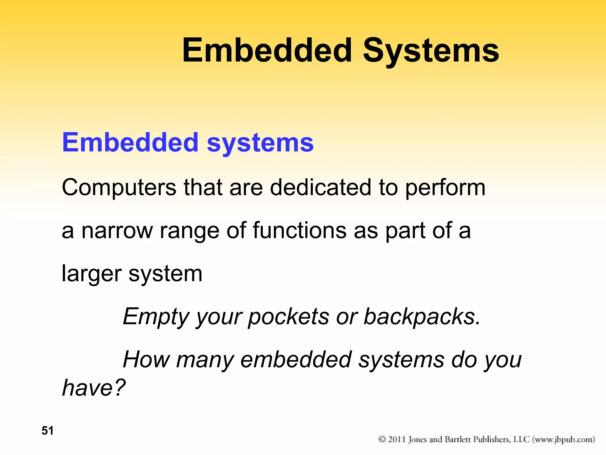 51 
Embedded Systems 
Embedded systems 
Computers that are dedicated to perform 
a narrow range of functions as part of a 
larger system 
Empty your pockets or backpacks. 
How many embedded systems do you 
have? 
