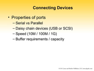 Connecting Devices 
• Properties of ports 
– Serial vs Parallel 
– Daisy chain devices (USB or SCSI) 
– Speed (10M / 100M / 1G) 
– Buffer requirements / capacity 
 