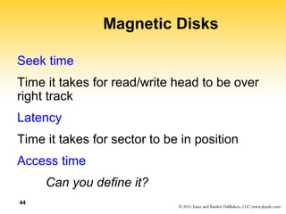 44 
Magnetic Disks 
Seek time 
Time it takes for read/write head to be over 
right track 
Latency 
Time it takes for sector to be in position 
Access time 
Can you define it? 
 