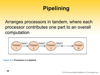 49 
Pipelining 
Arranges processors in tandem, where each 
processor contributes one part to an overall 
computation 
Figure 5.9 Processors in a pipeline 
 