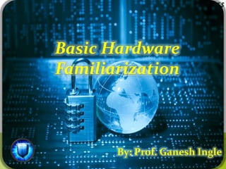 Basic Hardware
Familiarization
By: Prof. Ganesh Ingle
 