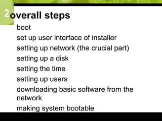 2overall steps
 boot
 set up user interface of installer
 setting up network (the crucial part)
 setting up a disk
 setting the time
 setting up users
 downloading basic software from the
network
 making system bootable
 