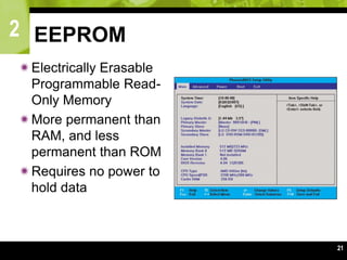 2
21
EEPROM
Electrically Erasable
Programmable Read-
Only Memory
More permanent than
RAM, and less
permanent than ROM
Requires no power to
hold data
 