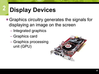 2
41
Display Devices
Graphics circuitry generates the signals for
displaying an image on the screen
– Integrated graphics
– Graphics card
– Graphics processing
unit (GPU)
 