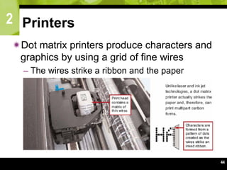 2
44
Printers
Dot matrix printers produce characters and
graphics by using a grid of fine wires
– The wires strike a ribbon and the paper
 