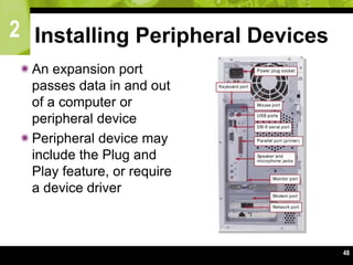 2
48
Installing Peripheral Devices
An expansion port
passes data in and out
of a computer or
peripheral device
Peripheral device may
include the Plug and
Play feature, or require
a device driver
 