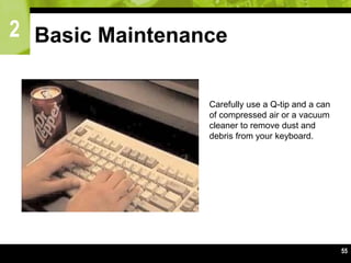 2
55
Basic Maintenance
Carefully use a Q-tip and a can
of compressed air or a vacuum
cleaner to remove dust and
debris from your keyboard.
 