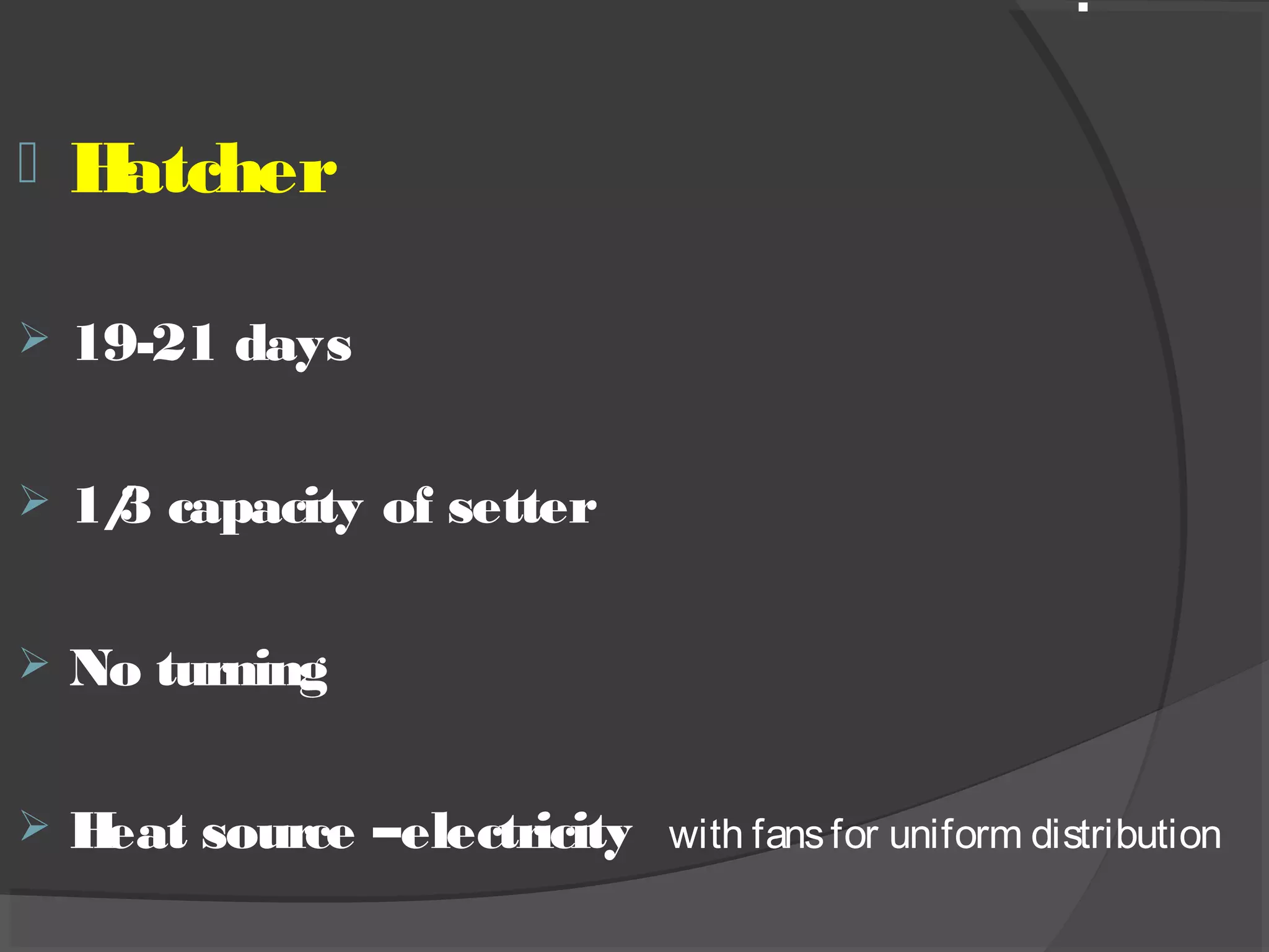  Hatcher
 19-21 days
 1/3 capacity of setter
 No turning
 Heat source –electricity with fansfor uniform distribution
.
 