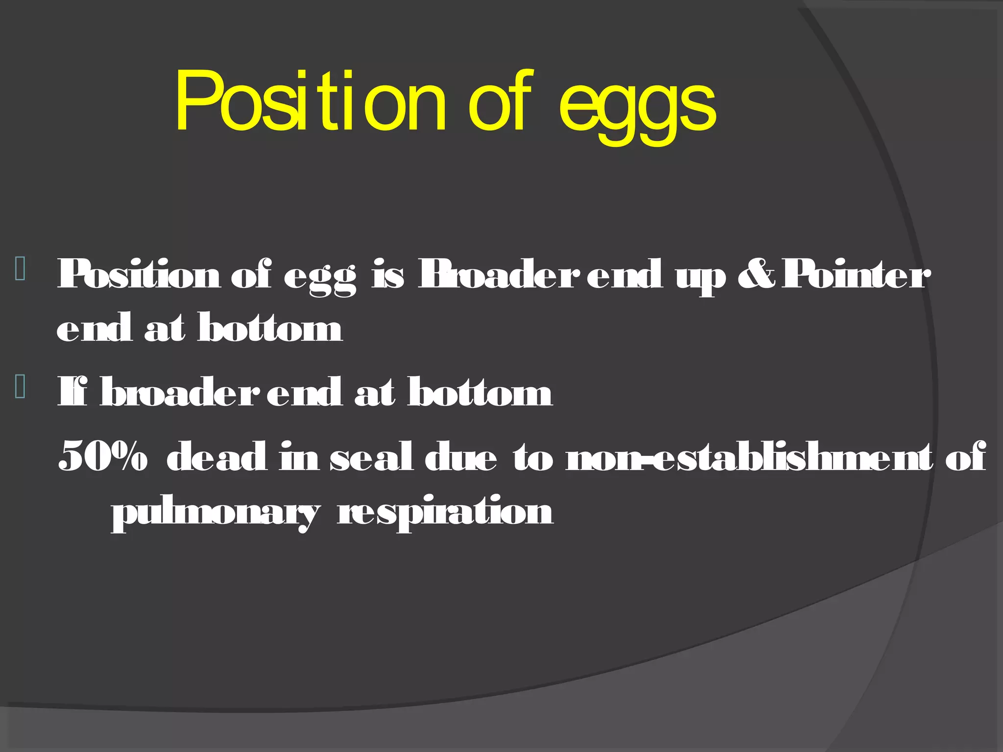 Position of eggs
 Position of egg is Broaderend up &Pointer
end at bottom
 If broaderend at bottom
50% dead in seal due to non-establishment of
pulmonary respiration
 