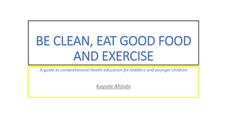 BE CLEAN, EAT GOOD FOOD
AND EXERCISE
A guide to comprehensive health education for toddlers and younger children
Kayode Afolabi
 