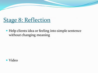 Stage 8: Reflection
 Help clients idea or feeling into simple sentence
without changing meaning
 Video
 
