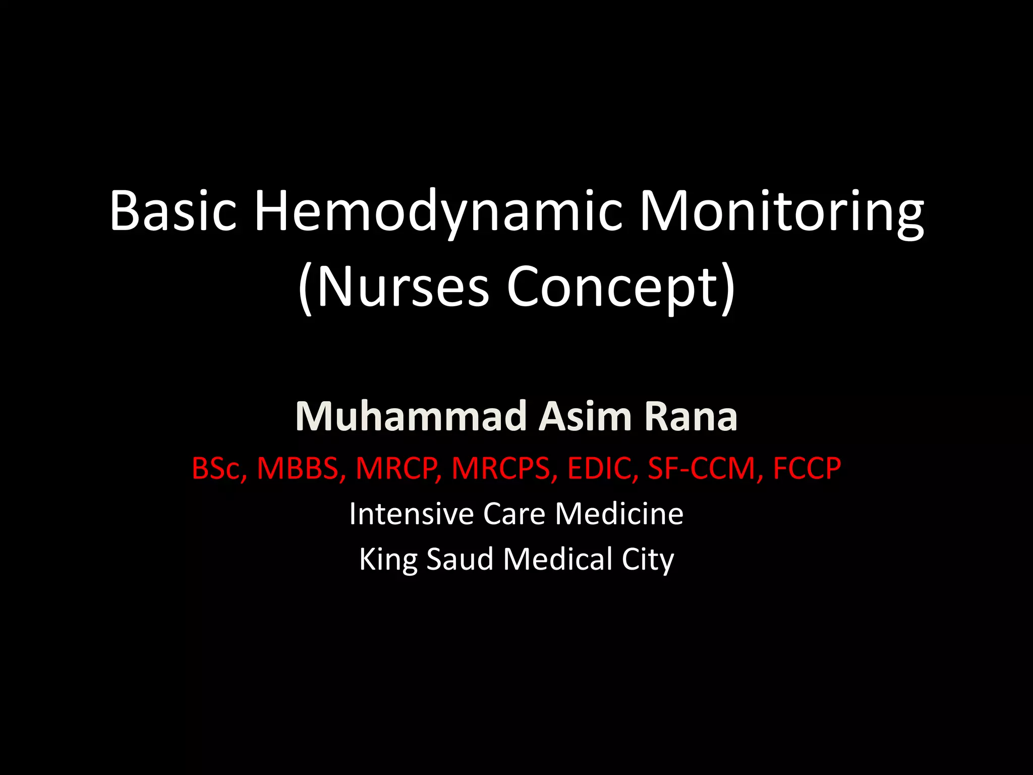 Basic Hemodynamic Monitoring
(Nurses Concept)
Muhammad Asim Rana
BSc, MBBS, MRCP, MRCPS, EDIC, SF-CCM, FCCP
Intensive Care Medicine
King Saud Medical City
 