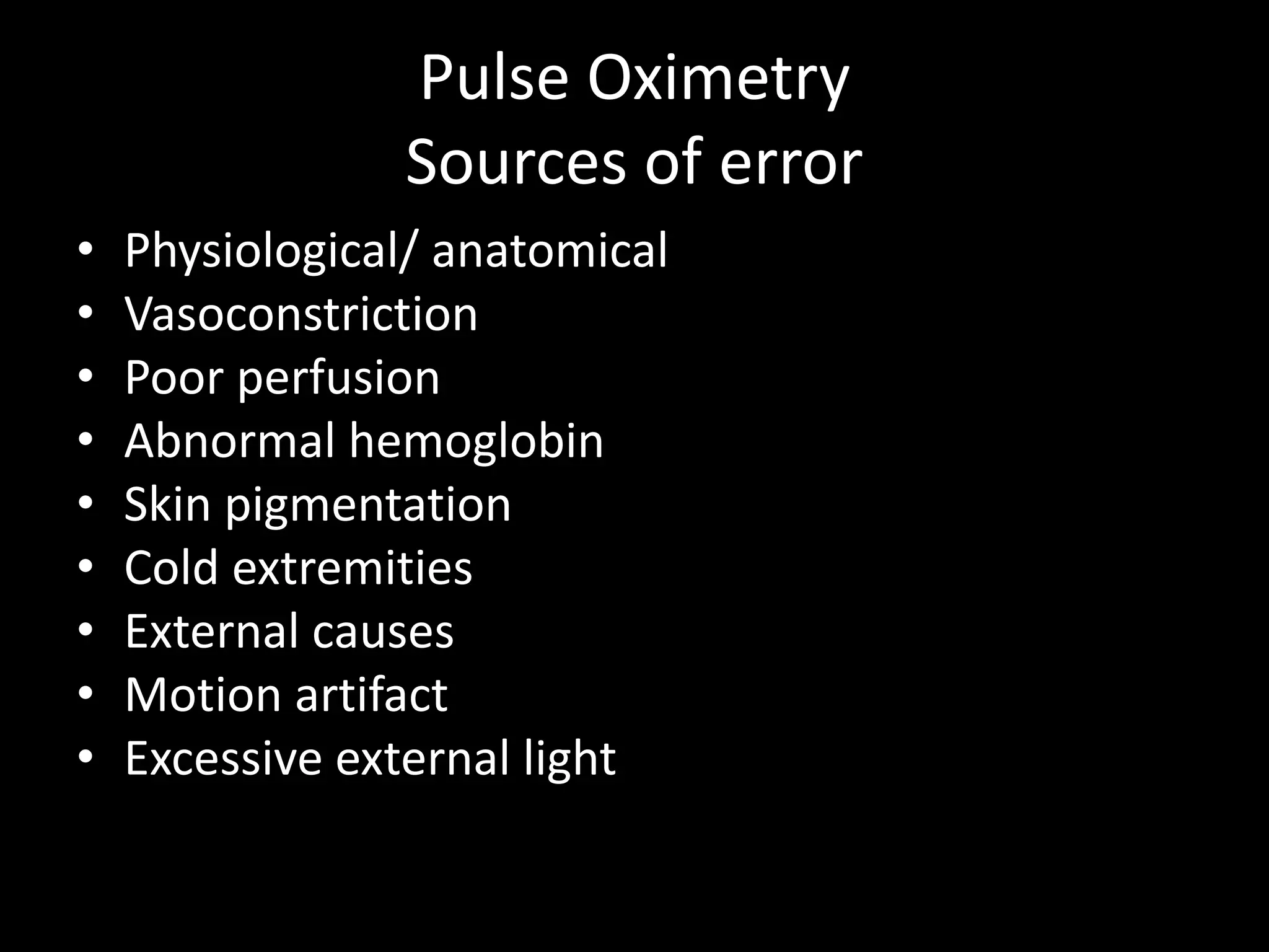 Pulse Oximetry
Sources of error
• Physiological/ anatomical
• Vasoconstriction
• Poor perfusion
• Abnormal hemoglobin
• Skin pigmentation
• Cold extremities
• External causes
• Motion artifact
• Excessive external light
 