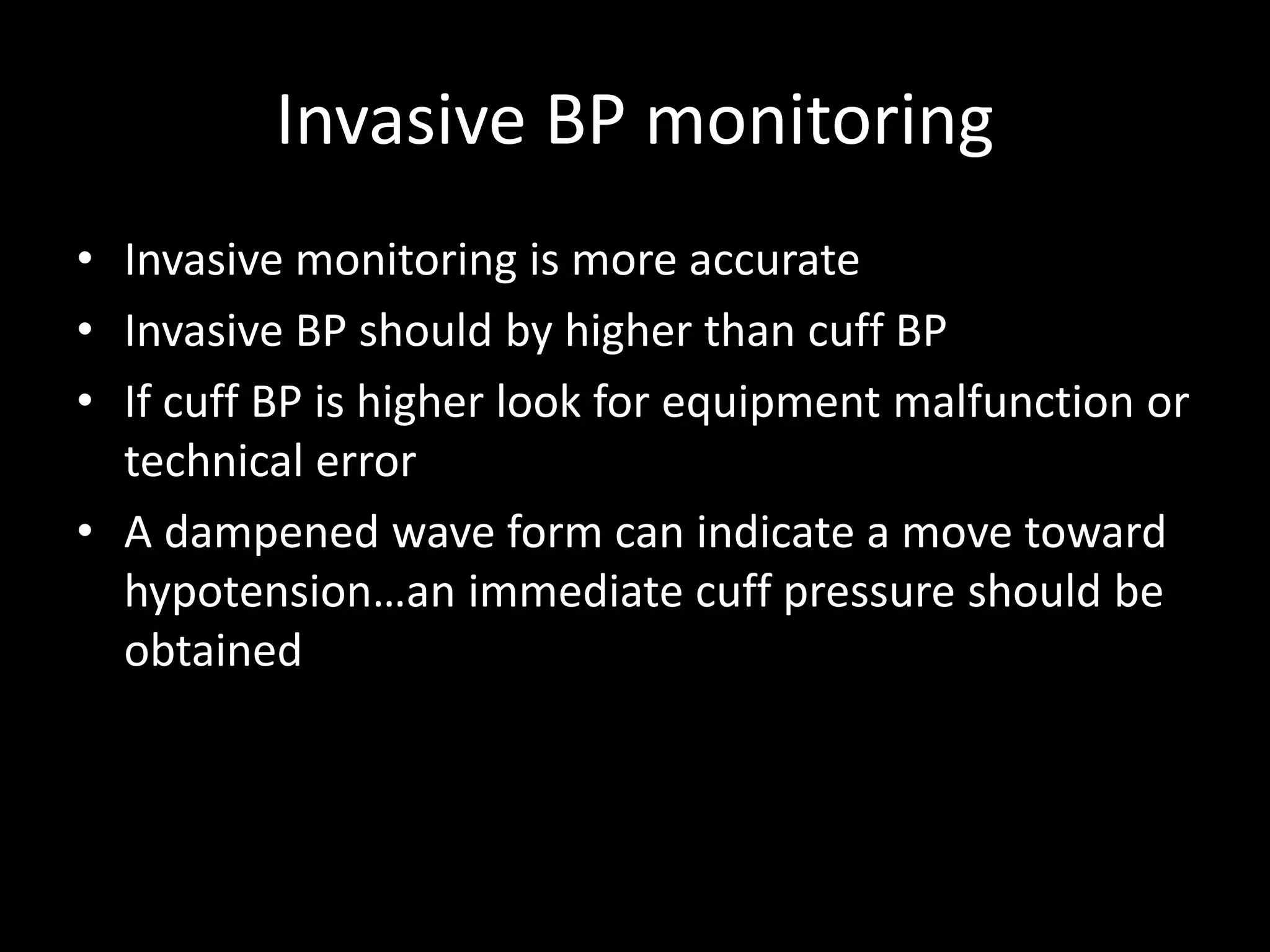 Invasive BP monitoring
• Invasive monitoring is more accurate
• Invasive BP should by higher than cuff BP
• If cuff BP is higher look for equipment malfunction or
technical error
• A dampened wave form can indicate a move toward
hypotension…an immediate cuff pressure should be
obtained
 