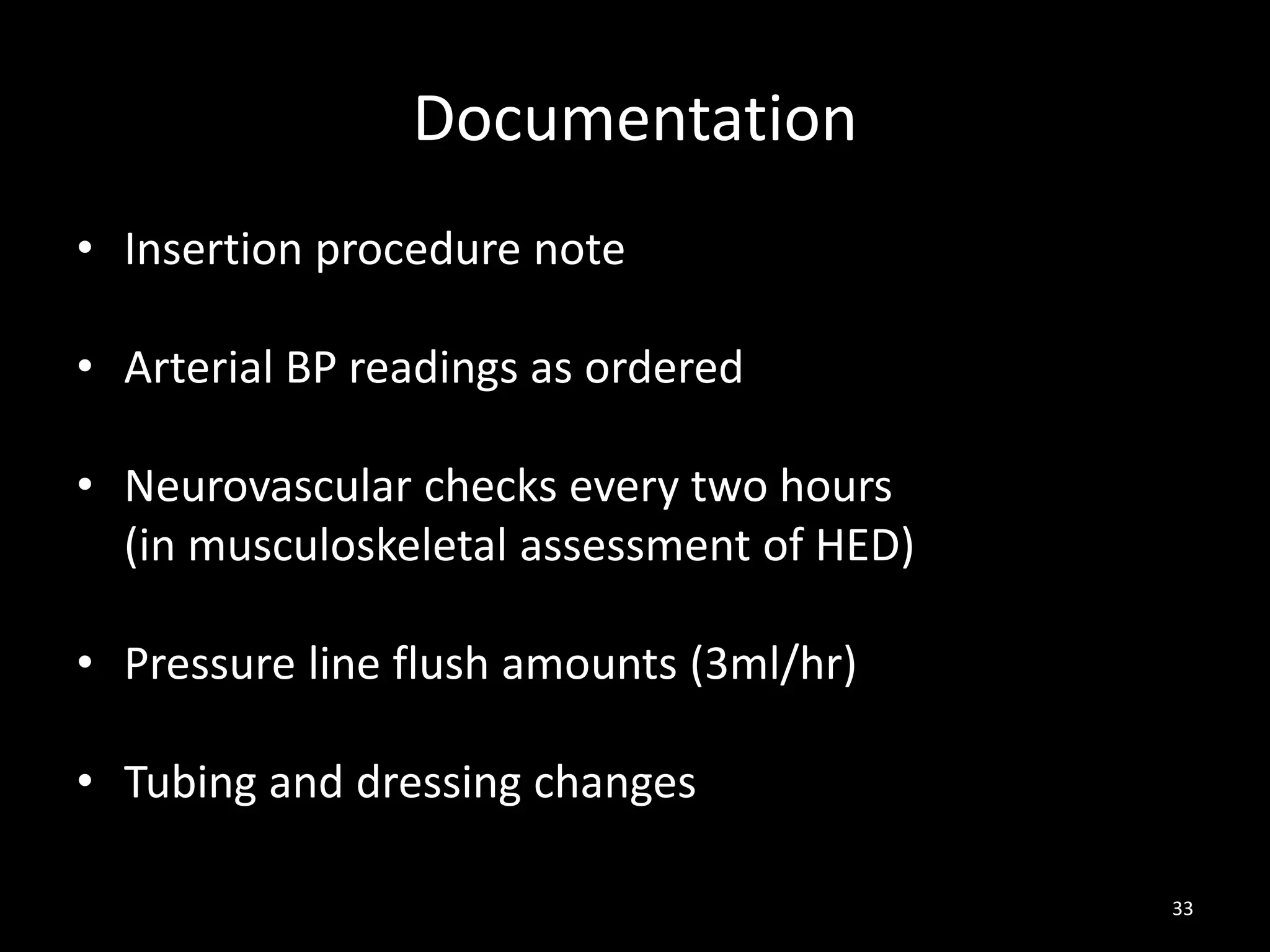 33
Documentation
• Insertion procedure note
• Arterial BP readings as ordered
• Neurovascular checks every two hours
(in musculoskeletal assessment of HED)
• Pressure line flush amounts (3ml/hr)
• Tubing and dressing changes
 