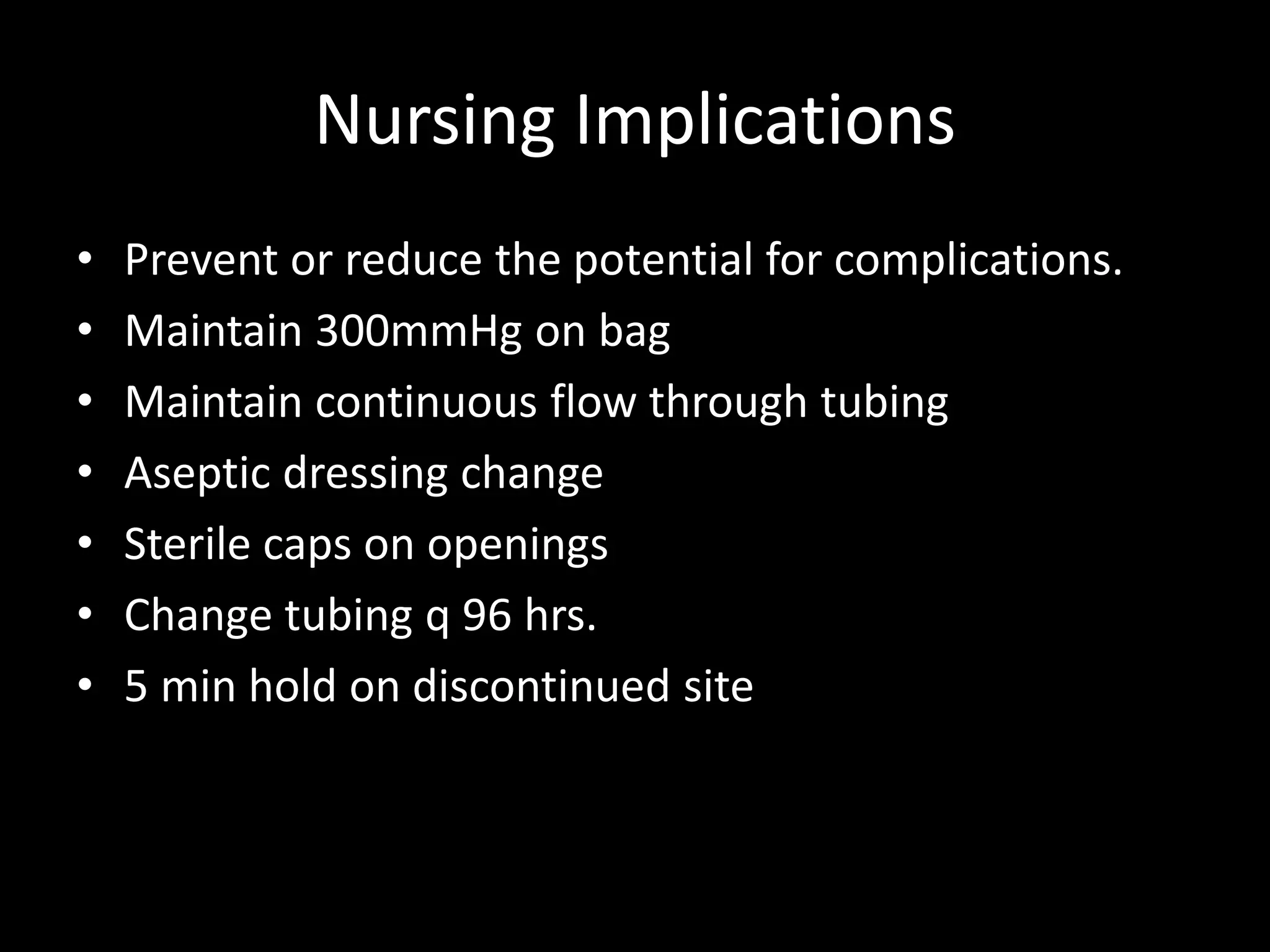 Nursing Implications
• Prevent or reduce the potential for complications.
• Maintain 300mmHg on bag
• Maintain continuous flow through tubing
• Aseptic dressing change
• Sterile caps on openings
• Change tubing q 96 hrs.
• 5 min hold on discontinued site
 