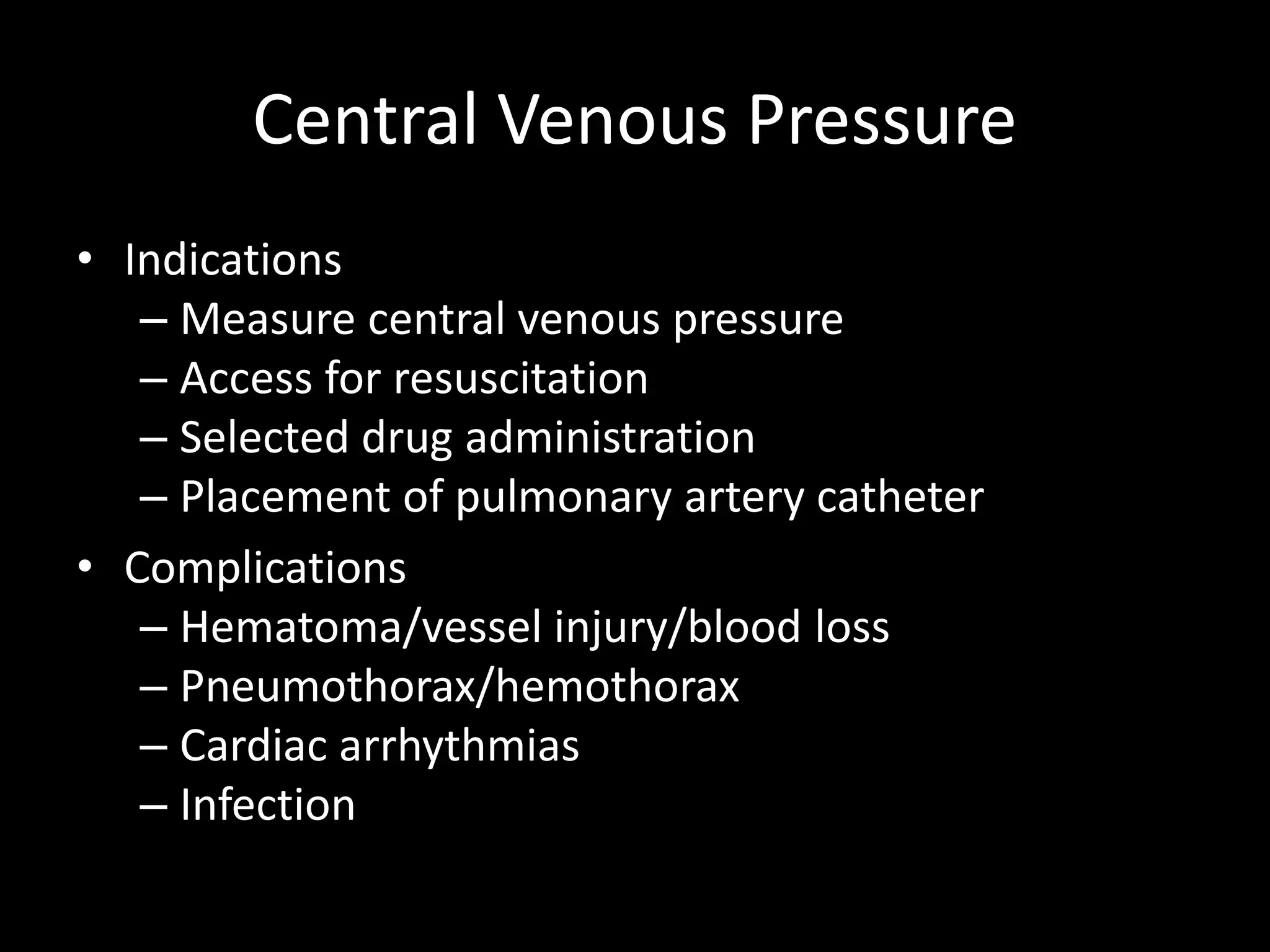 Central Venous Pressure
• Indications
– Measure central venous pressure
– Access for resuscitation
– Selected drug administration
– Placement of pulmonary artery catheter
• Complications
– Hematoma/vessel injury/blood loss
– Pneumothorax/hemothorax
– Cardiac arrhythmias
– Infection
 